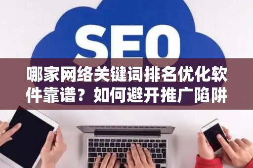 哪家网络关键词排名优化软件靠谱？如何避开推广陷阱妙招？