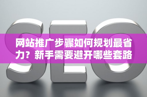 网站推广步骤如何规划最省力？新手需要避开哪些套路？