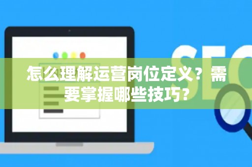 怎么理解运营岗位定义？需要掌握哪些技巧？
